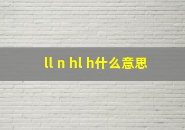 ll n hl h什么意思